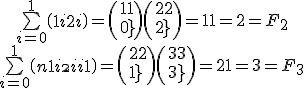 \begin{tabular}{c} \bigsum_{i=0}^1 \( {\array{1+i\\2i} } \) = \( {\array{1\\0} } \)+ \( {\array{2\\2} } \) = 1+1 =2 = F_{2} \\ \bigsum_{i=0}^{1} \( {\array{n+1+i\\2i+1} } \) = \( {\array{2\\1} } \)+ \( {\array{3\\3} } \) = 2+1 = 3 = F_{3} \end{tabular} 