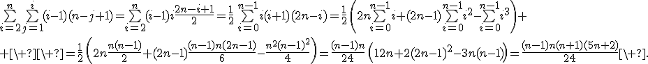 \bigsum_{i=2}^n\bigsum_{j=1}^i(i-1)(n-j+1)=\bigsum_{i=2}^n(i-1)i\frac{2n-i+1}{2}=\frac{1}{2}\,\bigsum_{i=0}^{n-1}i(i+1)(2n-i)=\frac{1}{2}\,\left(2n\bigsum_{i=0}^{n-1}i+(2n-1)\bigsum_{i=0}^{n-1}i^2-\bigsum_{i=0}^{n-1}i^3\right)
 \\ \ \ =\frac{1}{2}\,\left(2n\frac{n(n-1)}{2}+(2n-1)\frac{(n-1)n(2n-1)}{6}-\frac{n^2(n-1)^2}{4}\right)=\frac{(n-1)n}{24}\,\left(12n+2(2n-1)^2-3n(n-1)\right)=\frac{(n-1)n(n+1)(5n+2)}{24}\ .