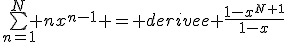 \bigsum_{n=1}^N nx^{n-1} = derivee \frac{1-x^{N+1}}{1-x}