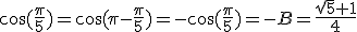 \cos(\frac{\pi}{5})=\cos(\pi-\frac{\pi}{5})=-\cos(\frac{\pi}{5})=-B=\frac{\sqrt{5}+1}{4}