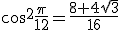 \cos^{2}{\frac{\pi}{12}}=\frac{8+4\sqrt{3}}{16}