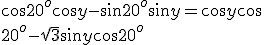 \cos 20^o\cos y-\sin 20^o\sin y=\cos y\cos  \\  \\ 20^o-\sqrt{3}\sin y\cos 20^o