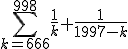 \displaystyle\sum_{k=666}^{998}\frac{1}{k}+\frac{1}{1997-k}