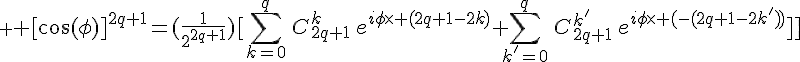 \displaystyle \Large [\cos(\phi)]^{2q+1}=(\frac{1}{2^{2q+1}})[\sum_{k=0}^{q}\,C_{2q+1}^k\,e^{i\phi\times (2q+1-2k)}+\sum_{k'=0}^{q}\,C_{2q+1}^{k'}\,e^{i\phi\times (-(2q+1-2k'))}]]
