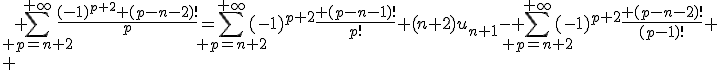 \displaystyle \sum_{ p=n+2}^{+\infty}\frac{(-1)^{p+2} (p-n-2)!}{p}=\sum_{ p=n+2}^{+\infty}(-1)^{p+2}\frac{ (p-n-1)!}{p!}+(n+2)u_{n+1}- \sum_{ p=n+2}^{+\infty}(-1)^{p+2}\frac{ (p-n-2)!}{(p-1)!}
 \\ 