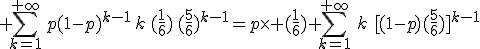 \displaystyle \sum_{k=1}^{+\infty}\,p(1-p)^{k-1}\,k\,(\frac{1}{6})\,(\frac{5}{6})^{k-1}=p\times (\frac{1}{6}) \sum_{k=1}^{+\infty}\,\,k\,\,[(1-p)(\frac{5}{6})]^{k-1}