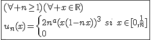 \fbox{(\forall n\ge1)(\forall x\in\mathbb{R})\\u_n(x)=\{{2n^a(x(1-nx))^3\hspace{5}si\hspace{5}x\in[0,\frac{1}{n}]\\0\hspace{5}sinon}