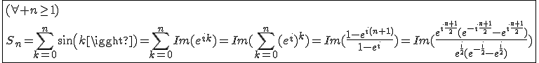 \fbox{(\forall n\ge1)\\S_n=\Bigsum_{k=0}^{n}sin(k)=\Bigsum_{k=0}^{n}Im(e^{ik})=Im(\Bigsum_{k=0}^{n}(e^{i})^k)=Im(\frac{1-e^{i(n+1)}}{1-e^i})=Im(\frac{e^{i\frac{n+1}{2}}(e^{-i\frac{n+1}{2}}-e^{i\frac{n+1}{2}})}{e^{\frac{i}{2}}(e^{-\frac{i}{2}}-e^{\frac{i}{2}})})}