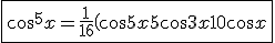 \fbox{\cos^5x = \displaystyle\frac{1}{16}\left(\cos 5x+5\cos 3x+10\cos x\right}