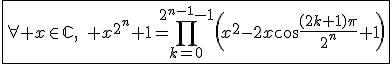 \fbox{\forall x\in\mathbb{C},\quad x^{2^n}+1=\displaystyle\prod_{k=0}^{2^{n-1}-1}\left(x^2-2x\cos\frac{(2k+1)\pi}{2^n}+1\right)}