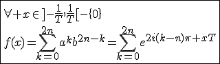 \fbox{\forall x\in]-\frac{1}{T},\frac{1}{T}[-\{0\}\\f(x)=\Bigsum_{k=0}^{2n}a^kb^{2n-k}=\Bigsum_{k=0}^{2n}e^{2i(k-n)\pi xT}}