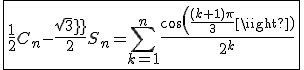 \fbox{\frac{1}{2}C_n-\frac{sqrt3}{2}S_n=\Bigsum_{k=1}^{n}\frac{cos(\frac{(k+1)\pi}{3})}{2^k}}