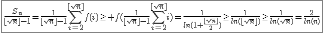 \fbox{\frac{S_n}{[sqrt{n}]-1}=\frac{1}{[sqrt{n}]-1}\Bigsum_{i=2}^{[sqrt{n}]}f(i)\ge f(\frac{1}{[sqrt{n}]-1}\Bigsum_{i=2}^{[sqrt{n}]}i)=\frac{1}{ln(1+\frac{[sqrt{n}]}{2})}\ge\frac{1}{ln([sqrt{n}])}\ge\frac{1}{ln(sqrt{n})}=\frac{2}{ln(n)}}