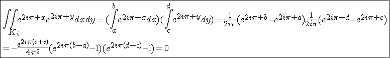 \fbox{\int\int_{K_i}e^{2i\pi x}e^{2i\pi y}dxdy=(\int_{a}^{b}e^{2i\pi x}dx)(\int_{c}^{d}e^{2i\pi y}dy)=\frac{1}{2i\pi}(e^{2i\pi b}-e^{2i\pi a})\frac{1}{2i\pi}(e^{2i\pi d}-e^{2i\pi c})\\=-\frac{e^{2i\pi(a+c)}}{4\pi^2}(e^{2i\pi(b-a)}-1)(e^{2i\pi(d-c)}-1)=0}