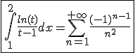 \fbox{\int_{1}^{2}\frac{ln(t)}{t-1}dx=\Bigsum_{n=1}^{+\infty}\frac{(-1)^{n-1}}{n^2}}