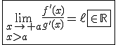 \fbox{\lim_{x\to a\\x>a}\frac{f'(x)}{g'(x)}=\ell\fbox{\in\mathbb{R}}}