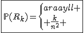 \fbox{\mathbb{P}(R_k)=\left\{\begin{array}{ll}
 \\ \frac{k}{n^2} & \mathrm{si\ }k\mathrm{\ impair\ et\ }1\le k\le 2n-1\\
 \\ 0 & \mathrm{sinon}
 \\ \end{array}\right.}