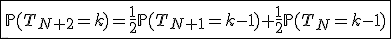 \fbox{\mathbb{P}(T_{N+2}=k)=\frac{1}{2}\mathbb{P}(T_{N+1}=k-1)+\frac{1}{2}\mathbb{P}(T_{N}=k-1)}
