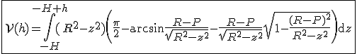 \fbox{\mathcal{V}(h)=\Bigint_{-H}^{-H+h}(R^2-z^2)\left(\frac{\pi}{2}-\arcsin\frac{R-P}{\sqrt{R^2-z^2}}-\frac{R-P}{\sqrt{R^2-z^2}}\sqrt{1-\frac{(R-P)^2}{R^2-z^2}}\right)\mathrm{d}z}