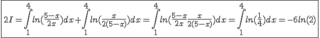 \fbox{2I=\int_{1}^{4}ln(\frac{5-x}{2x})dx+\int_{1}^{4}ln(\frac{x}{2(5-x)})dx=\int_{1}^{4}ln(\frac{5-x}{2x}\frac{x}{2(5-x)})dx=\int_{1}^{4}ln(\frac{1}{4})dx=-6ln(2)}