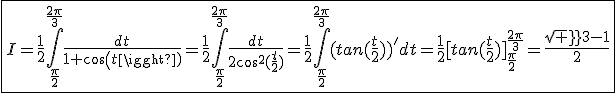 \fbox{I=\frac{1}{2}\int_{\frac{\pi}{2}}^{\frac{2\pi}{3}}\frac{dt}{1+cos(t)}=\frac{1}{2}\int_{\frac{\pi}{2}}^{\frac{2\pi}{3}}\frac{dt}{2cos^2(\frac{t}{2})}=\frac{1}{2}\int_{\frac{\pi}{2}}^{\frac{2\pi}{3}}(tan(\frac{t}{2}))'dt=\frac{1}{2}[tan(\frac{t}{2})]_{\frac{\pi}{2}}^{\frac{2\pi}{3}}=\frac{sqrt 3-1}{2}}