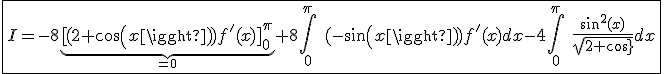 \fbox{I=-8\underb{[(2+cos(x))f'(x)]_{0}^{\pi}}_{=0}+8\int_{0}^{\pi}\hspace{5}(-sin(x))f'(x)dx-4\int_{0}^{\pi}\hspace{5}\frac{sin^2(x)}{sqrt{2+cos(x)}}dx}