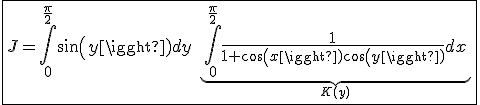 \fbox{J=\int_{0}^{\frac{\pi}{2}}sin(y)dy\hspace{5}\underb{\int_{0}^{\frac{\pi}{2}}\frac{1}{1+cos(x)cos(y)}dx}_{K(y)}}
