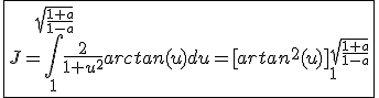 \fbox{J=\int_{1}^{sqrt{\frac{1+a}{1-a}}}\frac{2}{1+u^2}arctan(u)du=[artan^2(u)]_{1}^{sqrt{\frac{1+a}{1-a}}}}