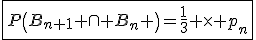 \fbox{P\left(B_{n+1} \cap B_{n} \right)=\frac{1}{3} \times p_{n}}