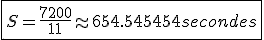 \fbox{S = \frac{7200}{11} \approx 654.545454 secondes}