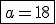 \fbox{a=18}