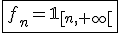 \fbox{f_n=\mathbb{1}_{[n,+\infty[}}