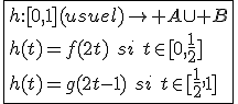 \fbox{h{:}[0,1](usuel)\to A\cup B\\h(t)=f(2t)\hspace{5}si\hspace{5}t\in[0,\frac{1}{2}]\\h(t)=g(2t-1)\hspace{5}si\hspace{5}t\in[\frac{1}{2},1]}