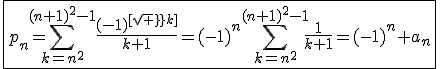 \fbox{p_n=\Bigsum_{k=n^2}^{(n+1)^2-1}\frac{(-1)^{[sqrt k]}}{k+1}=(-1)^n\Bigsum_{k=n^2}^{(n+1)^2-1}\frac{1}{k+1}=(-1)^n a_n}