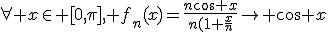 \forall x\in [0,\pi], f_n(x)=\frac{n\cos x}{n(1+\frac{x}{n}}\mapsto \cos x