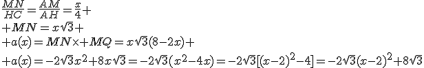 \fr{MN}{HC}=\fr{AM}{AH}=\fr{x}{4}
 \\ MN=x\sqrt{3}
 \\ a(x)=MN\time MQ=x\sqrt{3}(8-2x)
 \\ a(x)=-2\sqrt{3}x^2+8x\sqrt{3}=-2\sqrt{3}(x^2-4x)=-2\sqrt{3}[(x-2)^2-4]=-2\sqrt{3}(x-2)^2+8\sqrt{3}