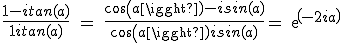 \fra{1-itan(a)}{1+itan(a)} \ = \ \fra{cos(a)-isin(a)}{cos(a)+isin(a)} = exp(-2ia)