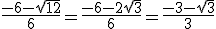 \frac{-6 - \sqrt{12}}{6} = \frac{- 6 - 2\sqrt{3}}{6} = \frac{-3 - \sqrt{3}}{3}