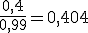 \frac{0,4}{0,99}=0,404