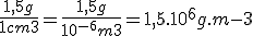 \frac{1,5g}{1cm3} = \frac{1,5g}{10^{-6}m3}= 1,5 .10 ^6g.m-3