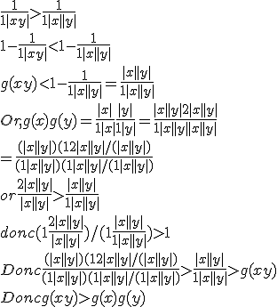 \frac{1}{1+|x+y|} >\frac{1}{1+|x|+|y|}
 \\ 1 - \frac{1}{1+|x+y|} < 1 - \frac{1}{1+|x|+|y|}
 \\ g(x+y) < 1 - \frac{1}{1+|x|+|y|} = \frac{|x|+|y|}{1 + |x| + |y|} 
 \\ 
 \\ Or, g(x) + g(y) = \frac{|x|}{1+|x|} +\frac{|y|}{1+|y|} =\frac{|x|+|y| +2|x||y|}{1+|x|+|y|+|x||y|}
 \\ = \frac{(|x|+|y|)(1+ 2|x||y|/( |x|+|y| )}{(1 + |x|+|y|)(1+ |x||y|/(1 + |x|+|y|)} 
 \\ or \frac{2|x||y|}{|x|+|y|} > \frac{|x||y|}{1+|x|+|y|}
 \\ donc (1 + \frac{2|x||y|}{|x|+|y|} ) / (1 + \frac{|x||y|}{1+|x|+|y|}) > 1
 \\ Donc \frac{(|x|+|y|)(1+ 2|x||y|/( |x|+|y| )}{(1 + |x|+|y|)(1+ |x||y|/(1 + |x|+|y|)} > \frac{|x|+|y|}{1 + |x| + |y|} > g(x+y)
 \\ Donc g(x+y) > g(x) + g(y)
 \\ 