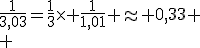 \frac{1}{3,03}=\frac{1}{3}\times \frac{1}{1,01} \approx 0,33
 \\ 