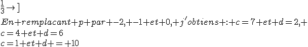 \rm \white 4c+3d=34\\3d=34-4c\\d=\frac{34-4c}{3}\\d= 11-c+\frac{1-c}{3}\\p=\frac{1-c}{3}\\d=11-c+p\\1-c=3p\\ -c=3p-1\\c=1-3p ou p dans \mathbb{Z}\\d=11-c+p\\d=11-1+3p+p\\d = 10+4p\\c\ge0\\1-3p\ge0\\-3p\ge-1\\p\le\frac{1}{3}\\d\ge0\\10+4p\ge0\\4p\ge-10 \\p\ge-\frac{10}{4}\\\left[-\frac{5}{2};p;\frac{1}{3}\right]\\En remplacant p par -2, -1 et 0, j'obtiens : c=7 et d=2, \\c=4 et d=6\\c=1 et d = 10