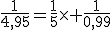 \frac{1}{4,95}=\frac{1}{5}\times \frac{1}{0,99}