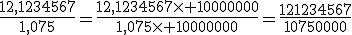 \frac{12,1234567}{1,075}=\frac{12,1234567\times 10000000}{1,075\times 10000000}=\frac{121234567}{10750000}