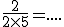 \frac{2}{2 \times 5} = ....