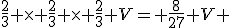 \frac{2}{3} \times \frac{2}{3} \times \frac{2}{3} V= \frac{8}{27} V 