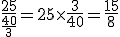 \frac{25}{\frac{40}{3}}=25\times\frac{3}{40}=\frac{15}{8}
