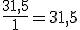 \frac{31,5}{1}=31,5