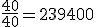 \frac{40}{40} = 239400 